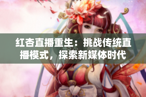 紅杏直播重生：挑戰(zhàn)傳統(tǒng)直播模式，探索新媒體時(shí)代