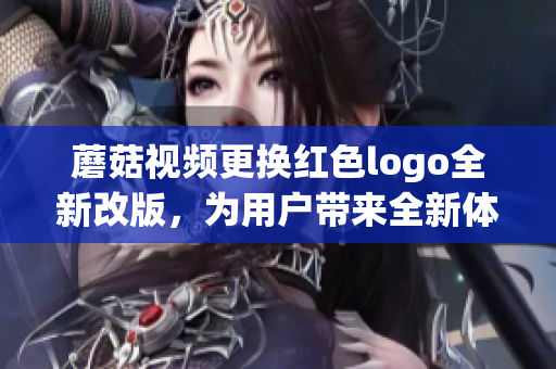 蘑菇視頻更換紅色logo全新改版，為用戶帶來全新體驗(yàn)
