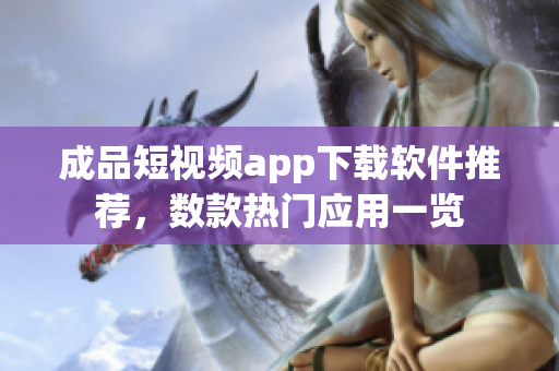 成品短視頻app下載軟件推薦，數(shù)款熱門應(yīng)用一覽