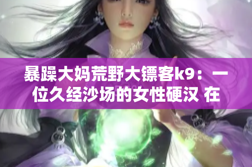 暴躁大媽荒野大鏢客k9：一位久經(jīng)沙場的女性硬漢 在殘酷亂世中追逐正義和自由
