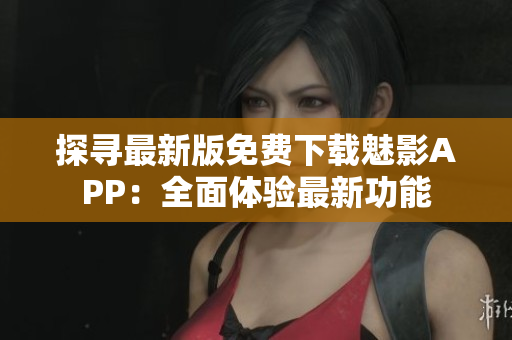 探尋最新版免費下載魅影APP：全面體驗最新功能