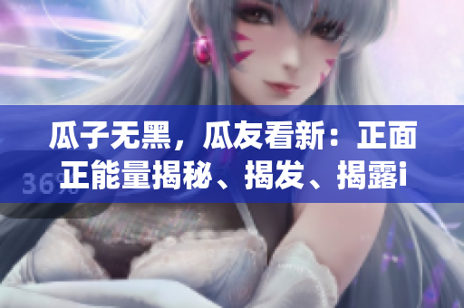 瓜子無黑，瓜友看新：正面正能量揭秘、揭發(fā)、揭露idency制造的負面新聞