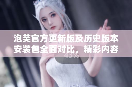 泡芙官方更新版及歷史版本安裝包全面對比，精彩內容詳解