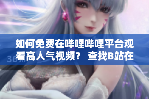 如何免費在嗶哩嗶哩平臺觀看高人氣視頻？ 查找B站在線觀看人數(shù)的方法分享