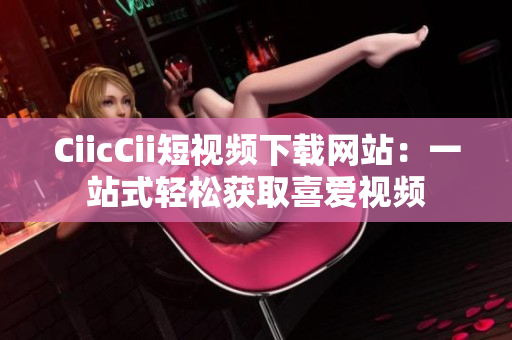 CiicCii短視頻下載網(wǎng)站：一站式輕松獲取喜愛視頻
