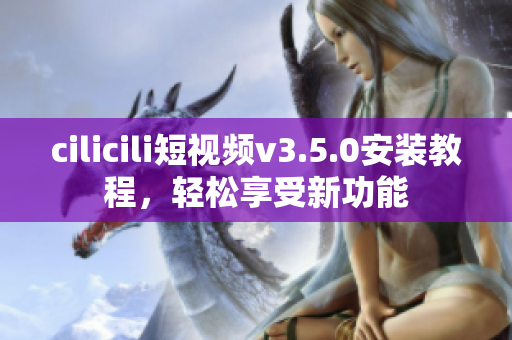 cilicili短視頻v3.5.0安裝教程，輕松享受新功能
