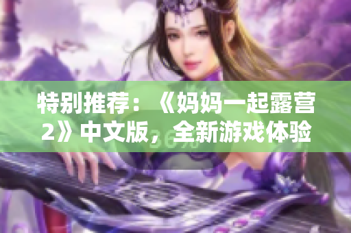 特別推薦：《媽媽一起露營2》中文版，全新游戲體驗(yàn)！