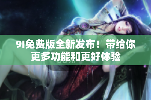 9I免費(fèi)版全新發(fā)布！帶給你更多功能和更好體驗(yàn)