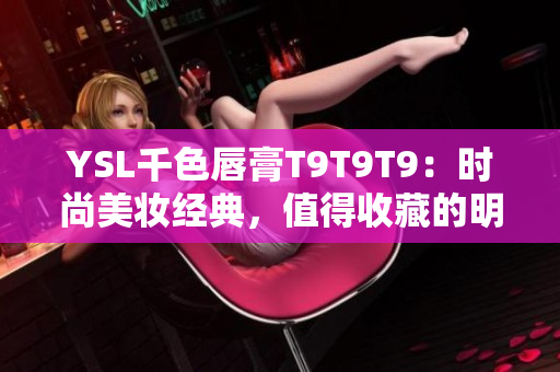 YSL千色唇膏T9T9T9：時(shí)尚美妝經(jīng)典，值得收藏的明星色？