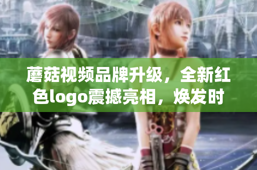 蘑菇視頻品牌升級(jí)，全新紅色logo震撼亮相，煥發(fā)時(shí)尚魅力