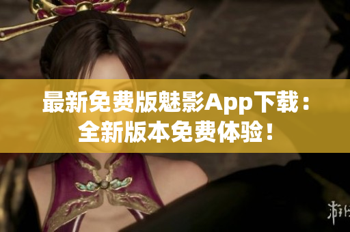 最新免費(fèi)版魅影App下載：全新版本免費(fèi)體驗(yàn)！