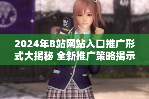 2024年B站網(wǎng)站入口推廣形式大揭秘 全新推廣策略揭示