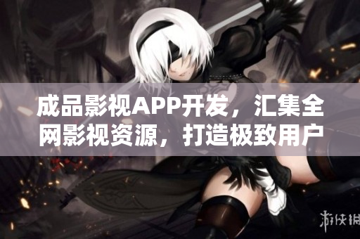 成品影視APP開發(fā)，匯集全網(wǎng)影視資源，打造極致用戶體驗(yàn)
