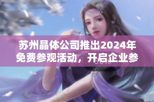 蘇州晶體公司推出2024年免費(fèi)參觀活動(dòng)，開(kāi)啟企業(yè)參觀之旅