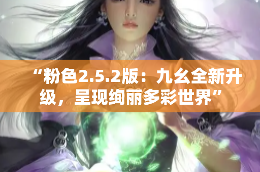 “粉色2.5.2版：九幺全新升級(jí)，呈現(xiàn)絢麗多彩世界”