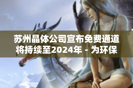 蘇州晶體公司宣布免費(fèi)通道將持續(xù)至2024年 - 為環(huán)保事業(yè)持續(xù)奉獻(xiàn)