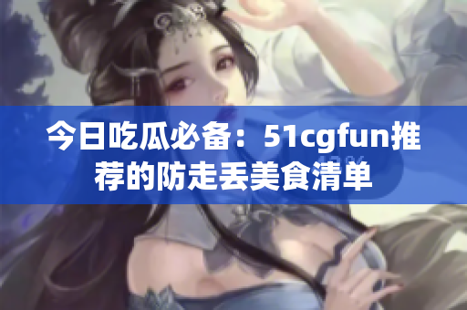 今日吃瓜必備：51cgfun推薦的防走丟美食清單