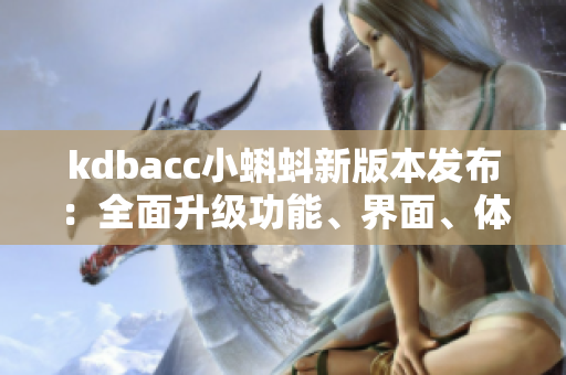kdbacc小蝌蚪新版本發(fā)布：全面升級功能、界面、體驗(yàn)優(yōu)化