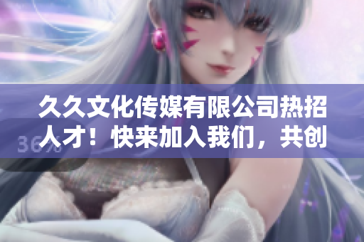 久久文化傳媒有限公司熱招人才！快來加入我們，共創(chuàng)美好未來