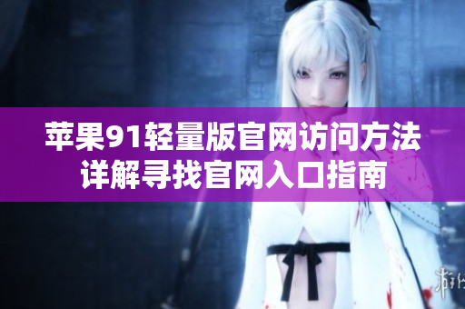 蘋果91輕量版官網(wǎng)訪問(wèn)方法詳解尋找官網(wǎng)入口指南