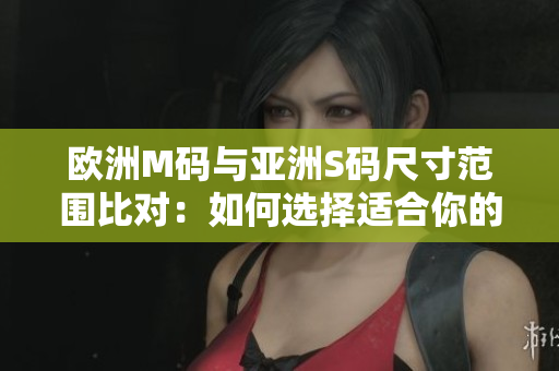 歐洲M碼與亞洲S碼尺寸范圍比對：如何選擇適合你的尺碼？