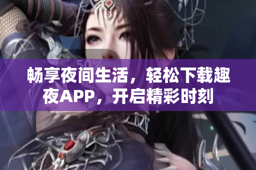 暢享夜間生活，輕松下載趣夜APP，開啟精彩時(shí)刻