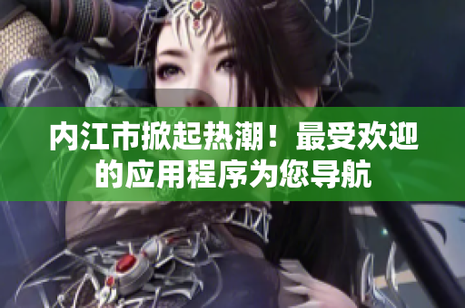 內(nèi)江市掀起熱潮！最受歡迎的應(yīng)用程序?yàn)槟鷮?dǎo)航