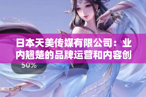 日本天美傳媒有限公司：業(yè)內(nèi)翹楚的品牌運(yùn)營和內(nèi)容創(chuàng)作專家