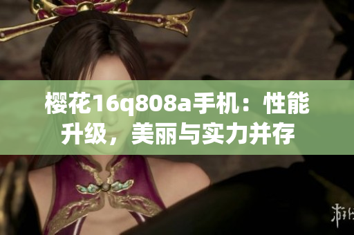 櫻花16q808a手機(jī)：性能升級，美麗與實(shí)力并存