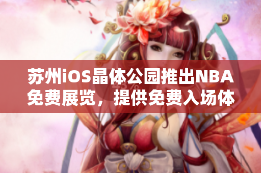蘇州iOS晶體公園推出NBA免費(fèi)展覽，提供免費(fèi)入場體驗(yàn)