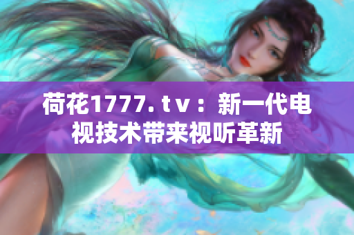 荷花1777. tⅴ：新一代電視技術(shù)帶來視聽革新