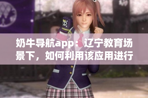 奶牛導(dǎo)航app：遼寧教育場景下，如何利用該應(yīng)用進(jìn)行導(dǎo)航？