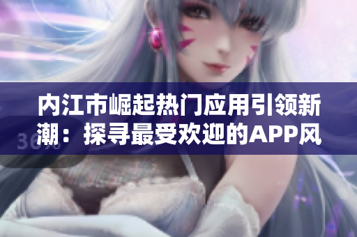 內(nèi)江市崛起熱門應(yīng)用引領(lǐng)新潮：探尋最受歡迎的APP風(fēng)潮
