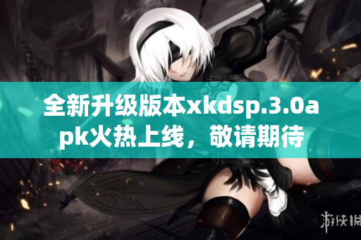 全新升級版本xkdsp.3.0apk火熱上線，敬請期待