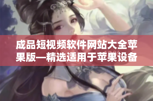 成品短視頻軟件網(wǎng)站大全蘋果版—精選適用于蘋果設(shè)備的短視頻制作工具匯總