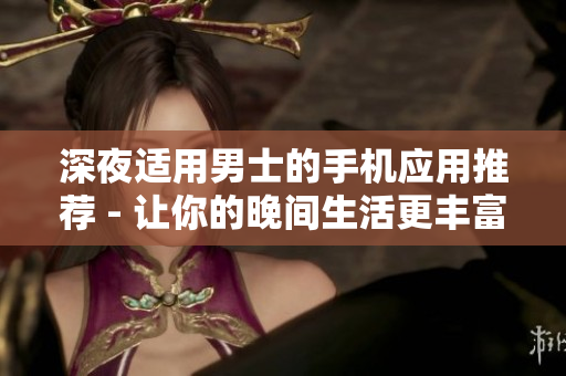 深夜適用男士的手機應用推薦 - 讓你的晚間生活更豐富多彩