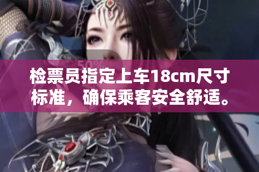 檢票員指定上車18cm尺寸標(biāo)準(zhǔn)，確保乘客安全舒適。