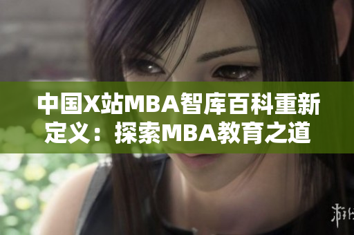 中國X站MBA智庫百科重新定義：探索MBA教育之道