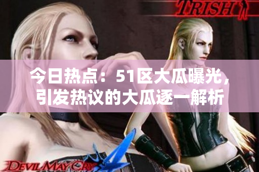 今日熱點(diǎn)：51區(qū)大瓜曝光，引發(fā)熱議的大瓜逐一解析