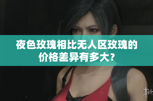 夜色玫瑰相比無人區(qū)玫瑰的價格差異有多大？