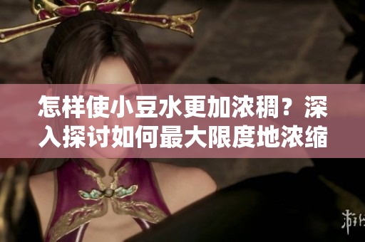 怎樣使小豆水更加濃稠？深入探討如何最大限度地濃縮小豆水