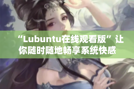 “Lubuntu在線觀看版”讓你隨時隨地暢享系統(tǒng)快感