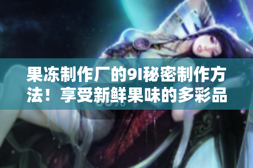 果凍制作廠的9I秘密制作方法！享受新鮮果味的多彩品嘗