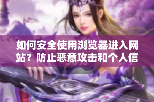 如何安全使用瀏覽器進(jìn)入網(wǎng)站？防止惡意攻擊和個(gè)人信息泄露的注意事項(xiàng)