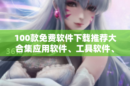 100款免費(fèi)軟件下載推薦大合集應(yīng)用軟件、工具軟件、娛樂軟件等應(yīng)有盡有