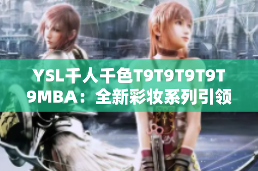 YSL千人千色T9T9T9T9T9MBA：全新彩妝系列引領(lǐng)時(shí)尚潮流
