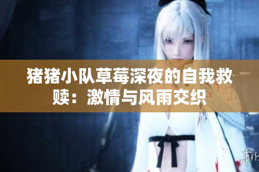 豬豬小隊(duì)草莓深夜的自我救贖：激情與風(fēng)雨交織