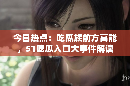今日熱點(diǎn)：吃瓜族前方高能，51吃瓜入口大事件解讀