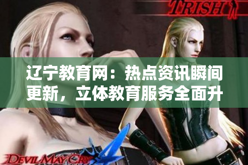 遼寧教育網(wǎng)：熱點資訊瞬間更新，立體教育服務全面升級