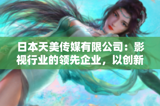 日本天美傳媒有限公司：影視行業(yè)的領(lǐng)先企業(yè)，以創(chuàng)新影視作品魅力亞洲市場(chǎng)